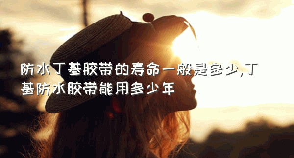 防水丁基胶带的寿命一般是多少,丁基防水胶带能用多少年