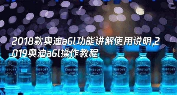 2018款奥迪a6l功能讲解使用说明,2019奥迪a6l操作教程