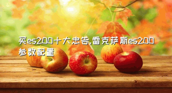 买es200十大忠告,雷克萨斯es200参数配置