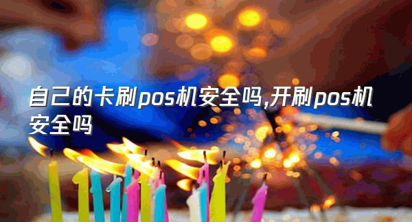 自己的卡刷pos机安全吗,开刷pos机安全吗