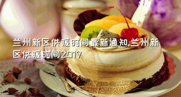 兰州新区供暖时间最新通知,兰州新区供暖时间2019