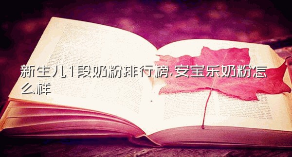 新生儿1段奶粉排行榜,安宝乐奶粉怎么样