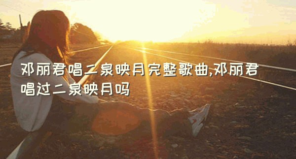 邓丽君唱二泉映月完整歌曲,邓丽君唱过二泉映月吗