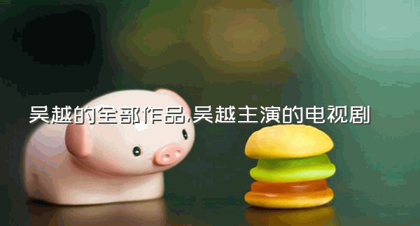 吴越的全部作品,吴越主演的电视剧