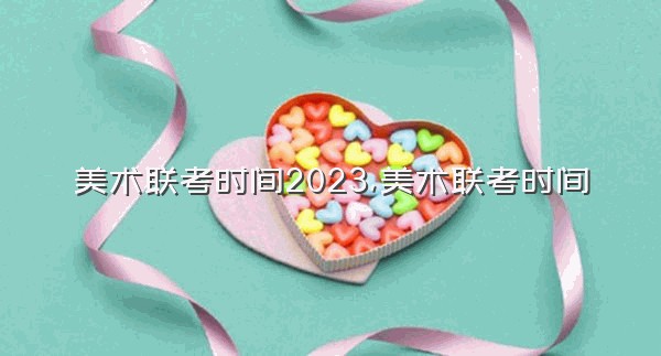 美术联考时间2023,美术联考时间