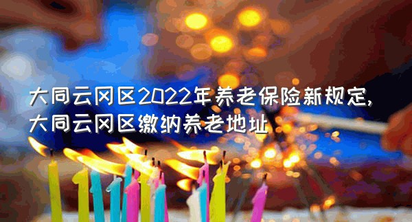 大同云冈区2022年养老保险新规定,大同云冈区缴纳养老地址