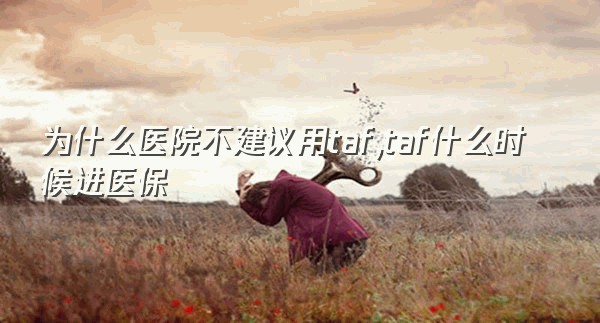 为什么医院不建议用taf,taf什么时候进医保