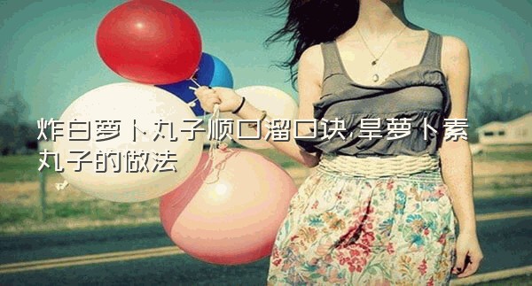炸白萝卜丸子顺口溜口诀,旱萝卜素丸子的做法