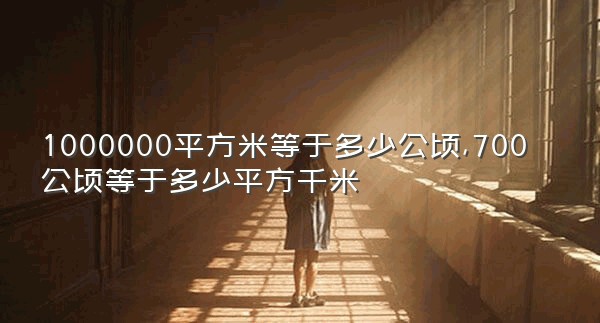1000000平方米等于多少公顷,700公顷等于多少平方千米