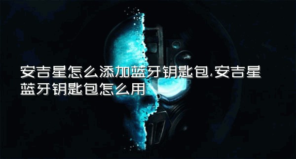 安吉星怎么添加蓝牙钥匙包,安吉星蓝牙钥匙包怎么用