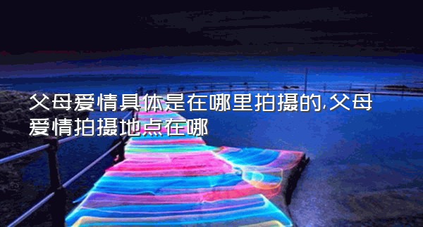 父母爱情具体是在哪里拍摄的,父母爱情拍摄地点在哪