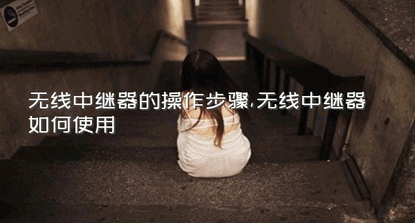 无线中继器的操作步骤,无线中继器如何使用