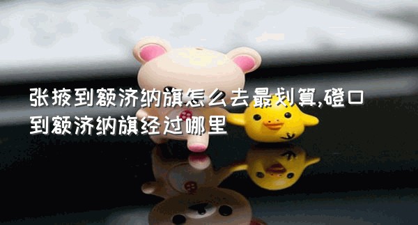 张掖到额济纳旗怎么去最划算,磴口到额济纳旗经过哪里