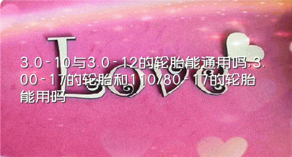 3.0-10与3.0-12的轮胎能通用吗,3.00-17的轮胎和110/80-17的轮胎能用吗