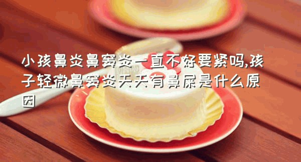 小孩鼻炎鼻窦炎一直不好要紧吗,孩子轻微鼻窦炎天天有鼻屎是什么原因