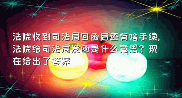 法院收到司法局回函后还有啥手续,法院给司法局发函是什么意思？现在给出了答案