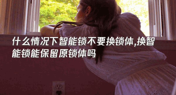 什么情况下智能锁不要换锁体,换智能锁能保留原锁体吗