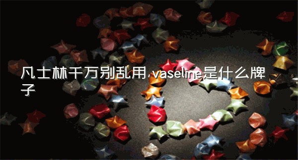 凡士林千万别乱用,vaseline是什么牌子