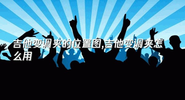 吉他变调夹的位置图,吉他变调夹怎么用