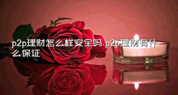 p2p理财怎么样安全吗,p2p理财有什么保证