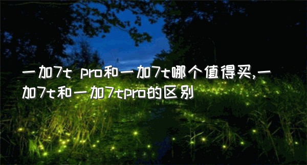 一加7t pro和一加7t哪个值得买,一加7t和一加7tpro的区别