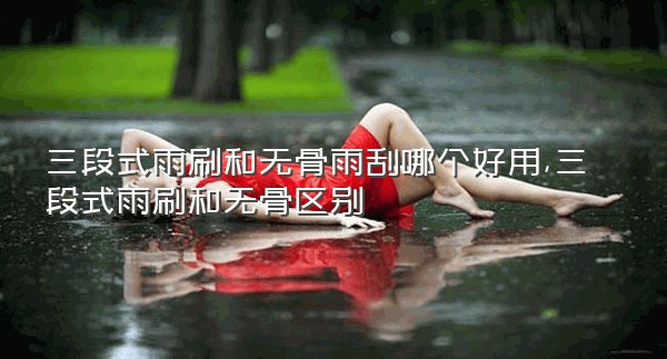 三段式雨刷和无骨雨刮哪个好用,三段式雨刷和无骨区别