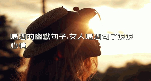 喝酒的幽默句子,女人喝酒句子说说心情