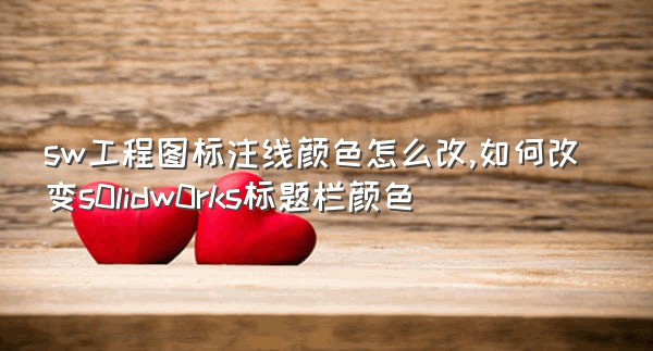 sw工程图标注线颜色怎么改,如何改变s0lidw0rks标题栏颜色