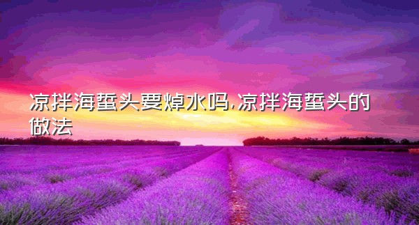 凉拌海蜇头要焯水吗,凉拌海蜇头的做法