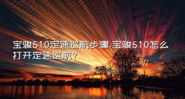 宝骏510定速巡航步骤,宝骏510怎么打开定速巡航?