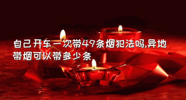 自己开车一次带49条烟犯法吗,异地带烟可以带多少条