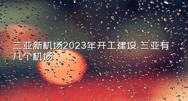 三亚新机场2023年开工建设,三亚有几个机场