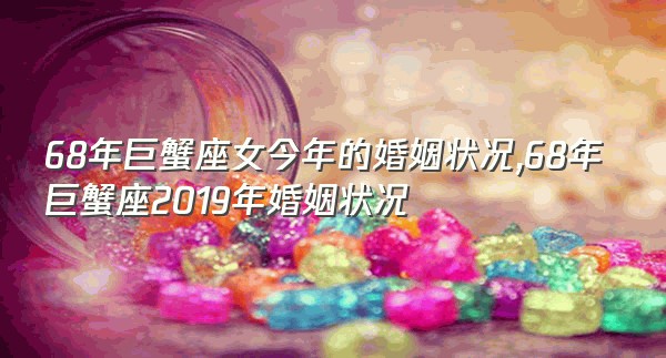 68年巨蟹座女今年的婚姻状况,68年巨蟹座2019年婚姻状况