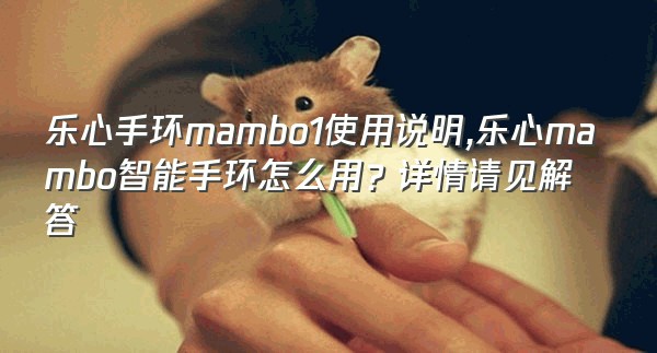 乐心手环mambo1使用说明,乐心mambo智能手环怎么用？详情请见解答