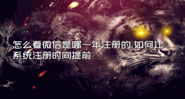 怎么看微信是哪一年注册的,如何让系统注册时间提前