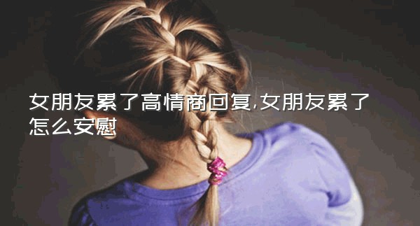 女朋友累了高情商回复,女朋友累了怎么安慰