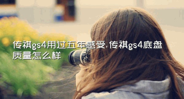 传祺gs4用过五年感受,传祺gs4底盘质量怎么样