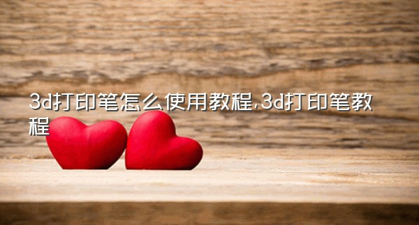 3d打印笔怎么使用教程,3d打印笔教程