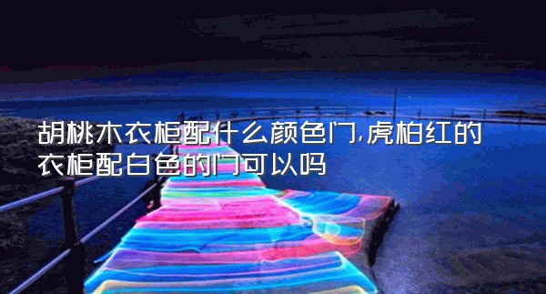 胡桃木衣柜配什么颜色门,虎柏红的衣柜配白色的门可以吗