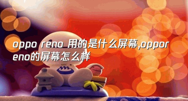 oppo reno 用的是什么屏幕,opporeno的屏幕怎么样