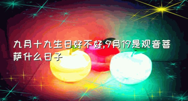 九月十九生日好不好,9月19是观音菩萨什么日子