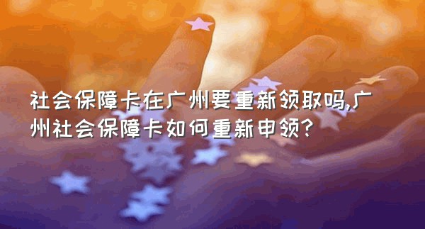 社会保障卡在广州要重新领取吗,广州社会保障卡如何重新申领?