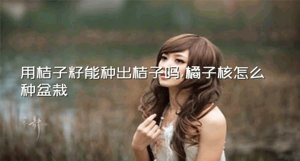 用桔子籽能种出桔子吗,橘子核怎么种盆栽