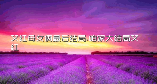 艾红母女俩最后结局,咱家大结局艾红