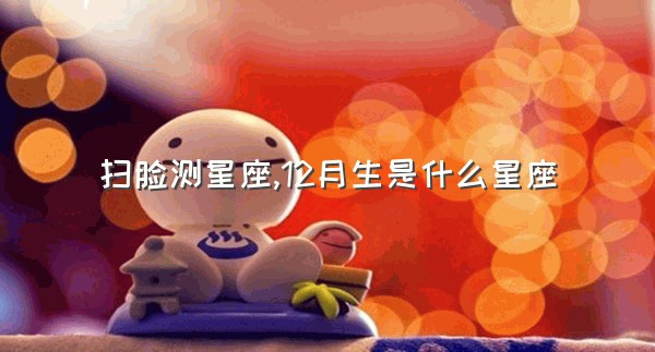 扫脸测星座,12月生是什么星座