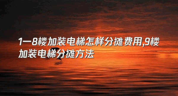 1一8楼加装电梯怎样分摊费用,9楼加装电梯分摊方法