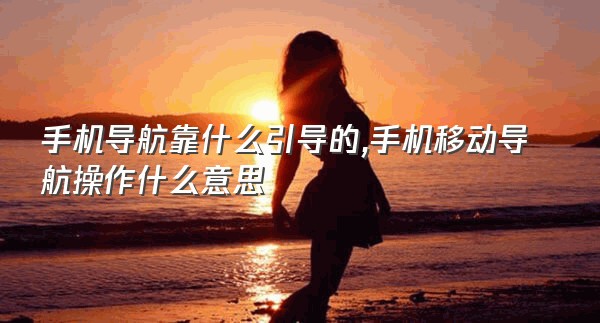 手机导航靠什么引导的,手机移动导航操作什么意思