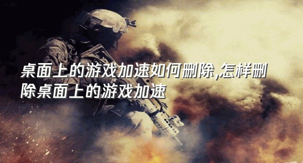 桌面上的游戏加速如何删除,怎样删除桌面上的游戏加速