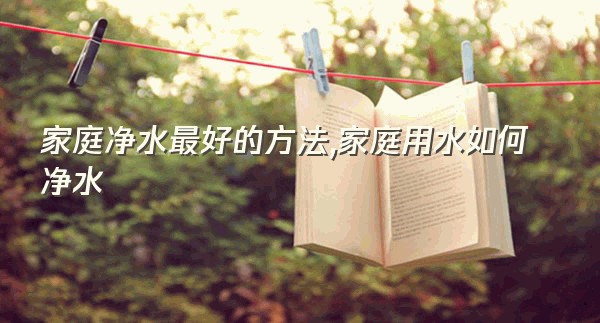 家庭净水最好的方法,家庭用水如何净水