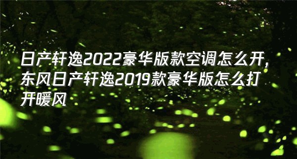 日产轩逸2022豪华版款空调怎么开,东风日产轩逸2019款豪华版怎么打开暖风